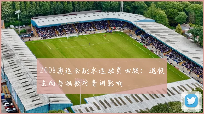 2008奥运会跳水运动员回顾：退役去向与执教对青训影响