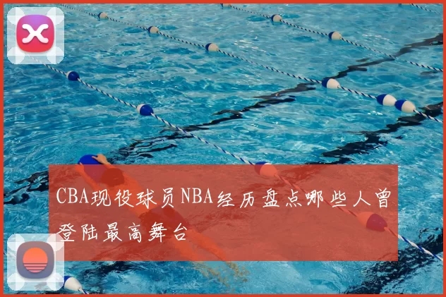 CBA现役球员NBA经历盘点哪些人曾登陆最高舞台