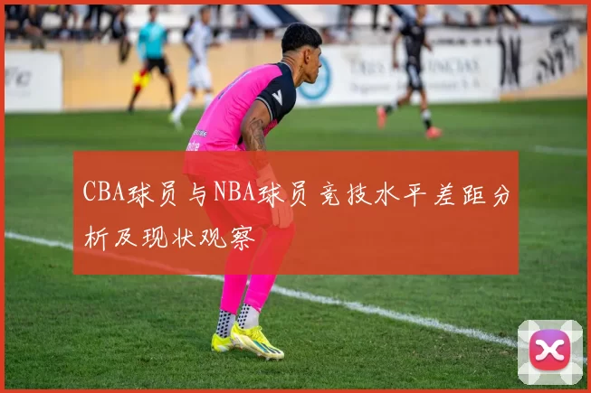 CBA球员与NBA球员竞技水平差距分析及现状观察