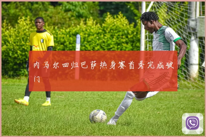 内马尔回归巴萨热身赛首秀完成破门