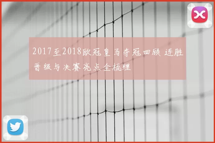 2017至2018欧冠皇马夺冠回顾 连胜晋级与决赛亮点全梳理