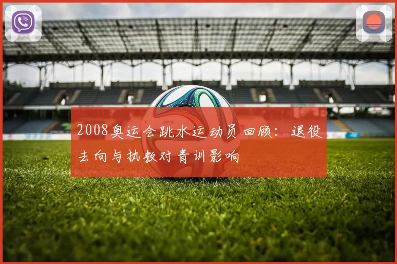 2008奥运会跳水运动员回顾：退役去向与执教对青训影响