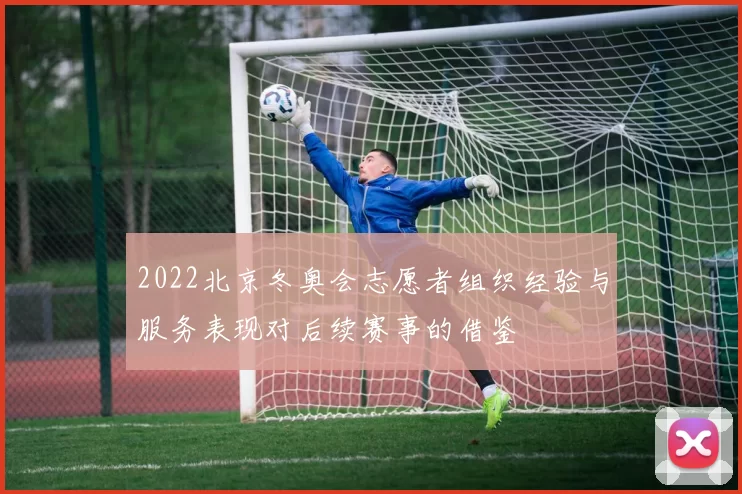 2022北京冬奥会志愿者组织经验与服务表现对后续赛事的借鉴