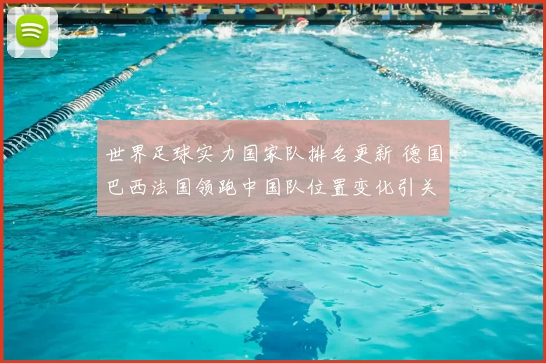 世界足球实力国家队排名更新 德国巴西法国领跑中国队位置变化引关注