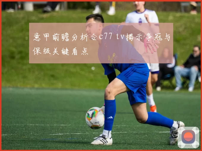 意甲前瞻分析合c77 tv揭示争冠与保级关键看点