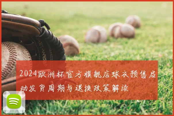 2024欧洲杯官方旗舰店球衣预售启动发货周期与退换政策解读
