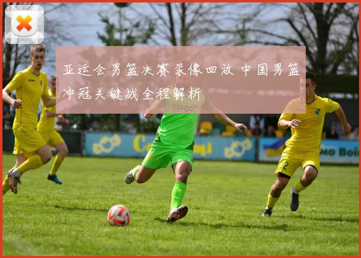 亚运会男篮决赛录像回放 中国男篮冲冠关键战全程解析