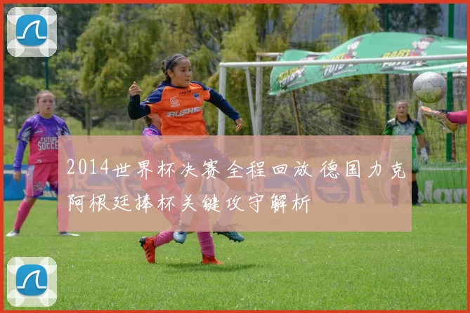 2014世界杯决赛全程回放 德国力克阿根廷捧杯关键攻守解析