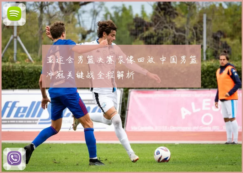 亚运会男篮决赛录像回放 中国男篮冲冠关键战全程解析