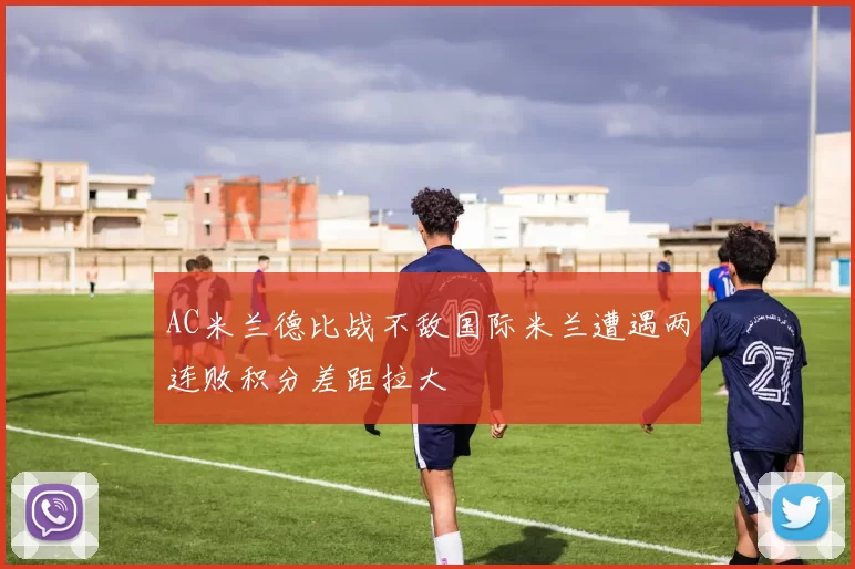 AC米兰德比战不敌国际米兰遭遇两连败积分差距拉大