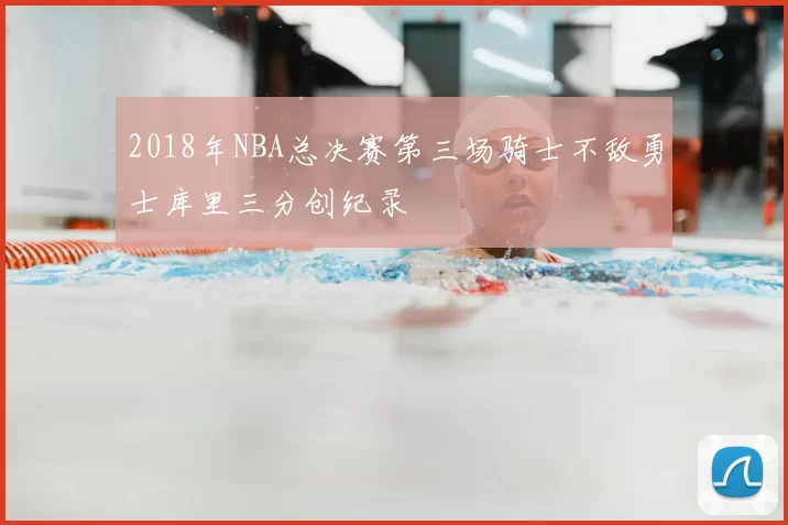 2018年NBA总决赛第三场骑士不敌勇士库里三分创纪录