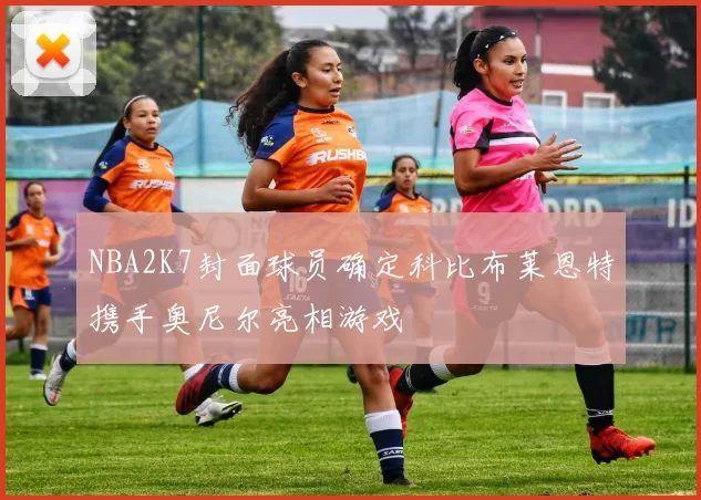 NBA2K7封面球员确定科比布莱恩特携手奥尼尔亮相游戏