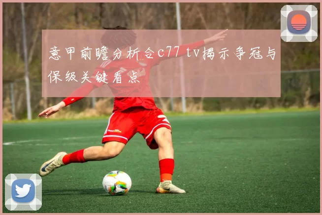 意甲前瞻分析合c77 tv揭示争冠与保级关键看点