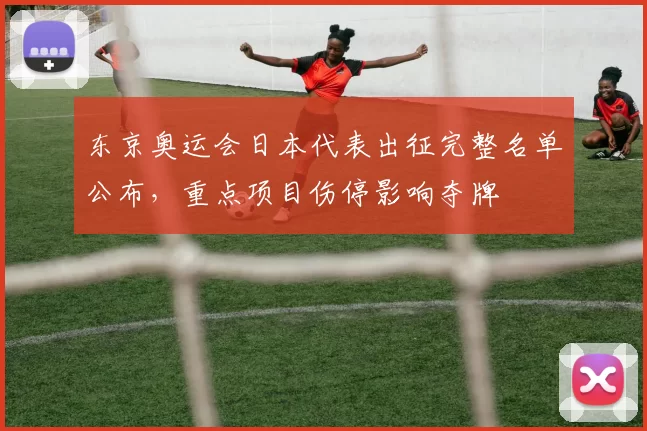 东京奥运会日本代表出征完整名单公布，重点项目伤停影响夺牌