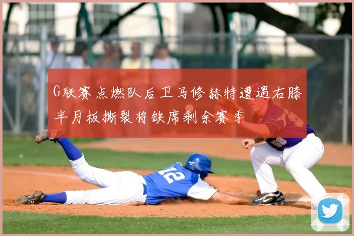 G联赛点燃队后卫马修赫特遭遇右膝半月板撕裂将缺席剩余赛季