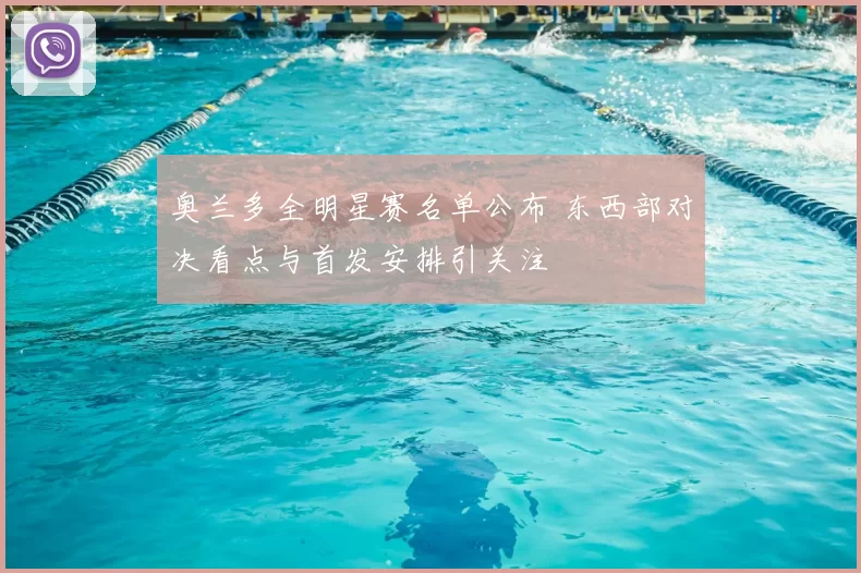 奥兰多全明星赛名单公布 东西部对决看点与首发安排引关注