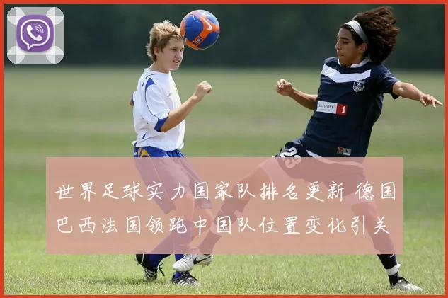 世界足球实力国家队排名更新 德国巴西法国领跑中国队位置变化引关注