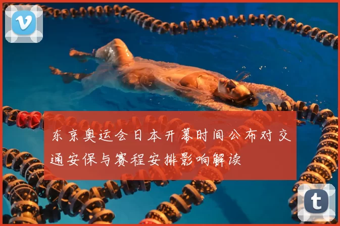 东京奥运会日本开幕时间公布对交通安保与赛程安排影响解读