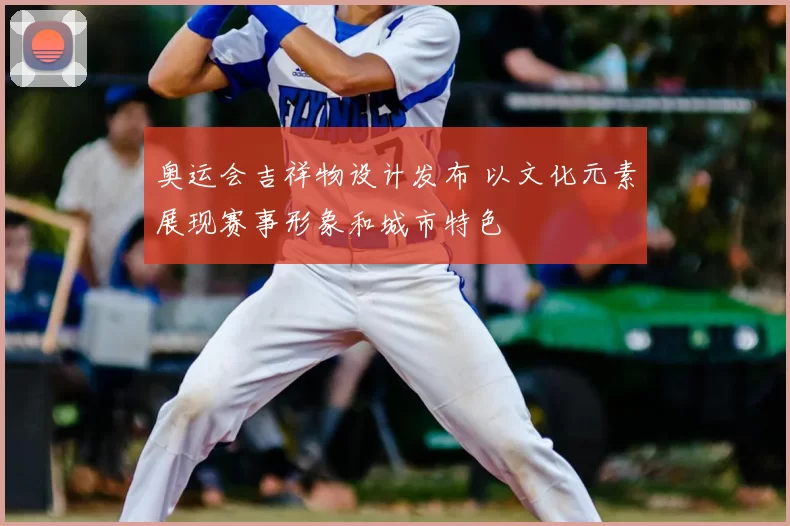 奥运会吉祥物设计发布 以文化元素展现赛事形象和城市特色