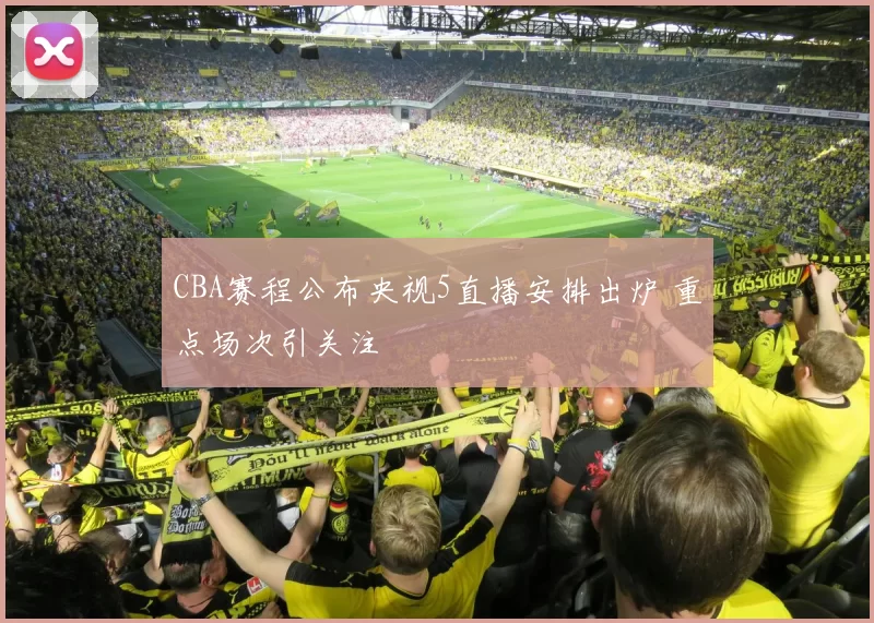 CBA赛程公布央视5直播安排出炉 重点场次引关注