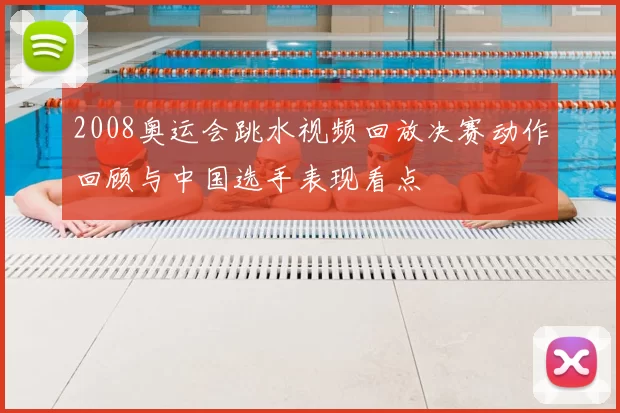 2008奥运会跳水视频回放决赛动作回顾与中国选手表现看点