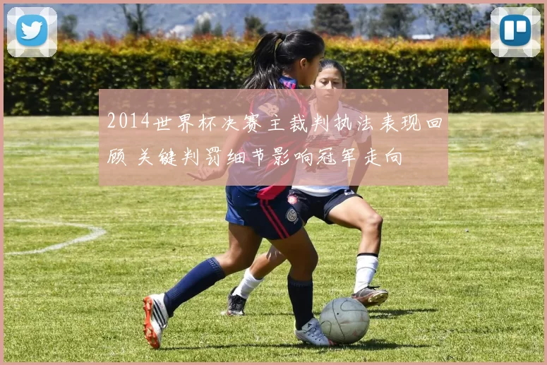 2014世界杯决赛主裁判执法表现回顾 关键判罚细节影响冠军走向