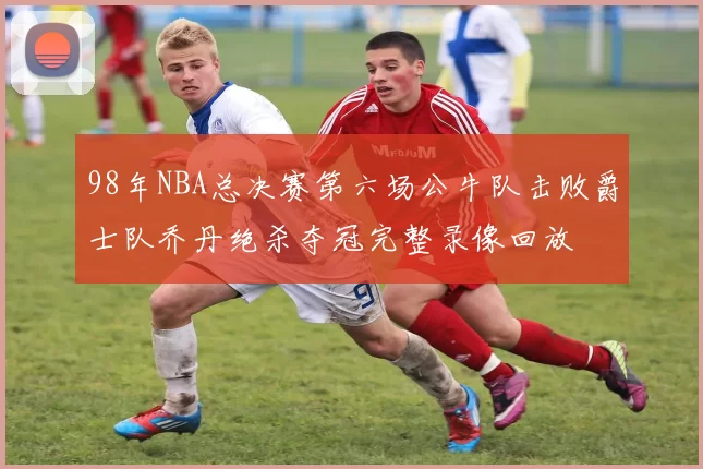 98年NBA总决赛第六场公牛队击败爵士队乔丹绝杀夺冠完整录像回放