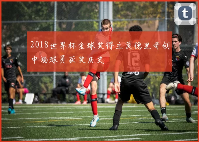 2018世界杯金球奖得主莫德里奇创中场球员获奖历史