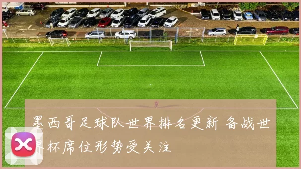 墨西哥足球队世界排名更新 备战世界杯席位形势受关注