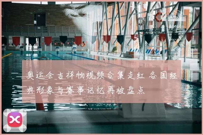 奥运会吉祥物视频合集走红 各国经典形象与赛事记忆再被盘点