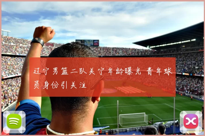 辽宁男篮二队关宁年龄曝光 青年球员身份引关注