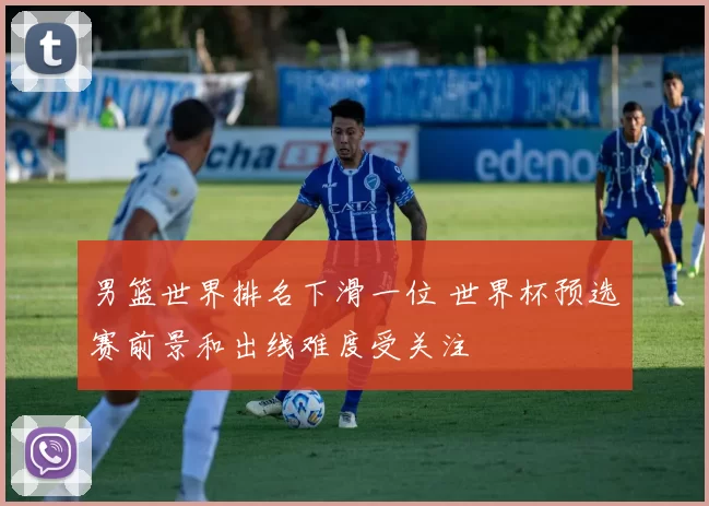 男篮世界排名下滑一位 世界杯预选赛前景和出线难度受关注