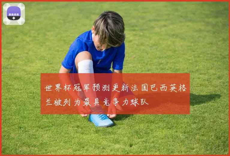 世界杯冠军预测更新法国巴西英格兰被列为最具竞争力球队
