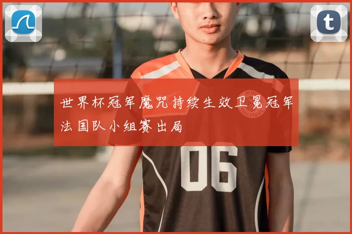 世界杯冠军魔咒持续生效卫冕冠军法国队小组赛出局