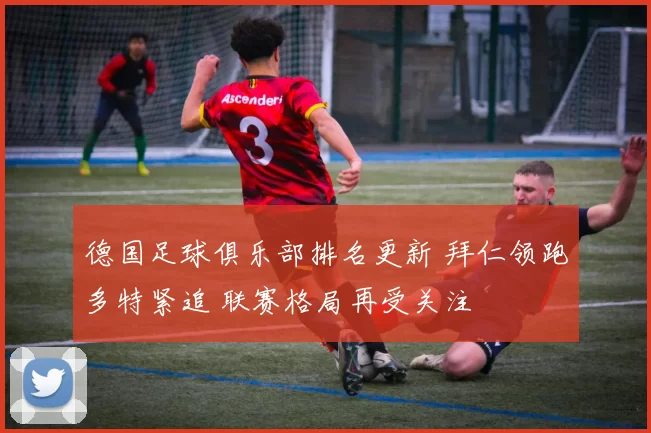 德国足球俱乐部排名更新 拜仁领跑多特紧追 联赛格局再受关注