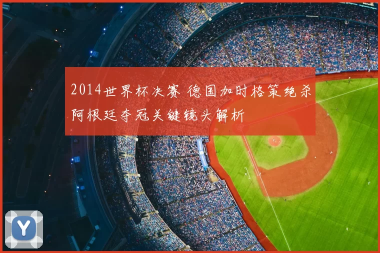 2014世界杯决赛 德国加时格策绝杀阿根廷夺冠关键镜头解析