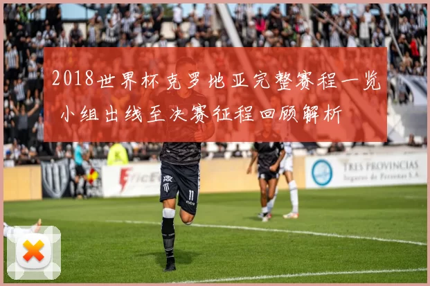 2018世界杯克罗地亚完整赛程一览 小组出线至决赛征程回顾解析