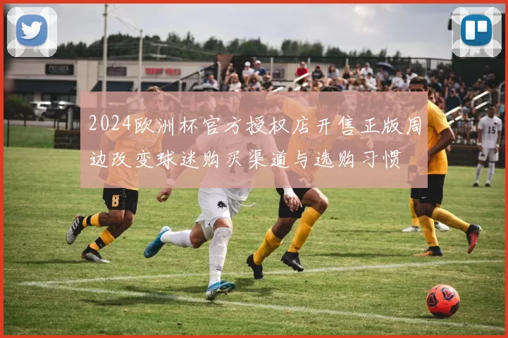 2024欧洲杯官方授权店开售正版周边改变球迷购买渠道与选购习惯