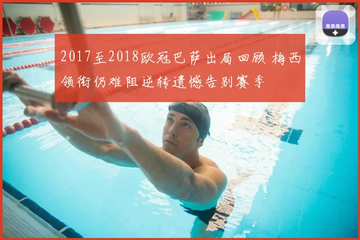 2017至2018欧冠巴萨出局回顾 梅西领衔仍难阻逆转遗憾告别赛季