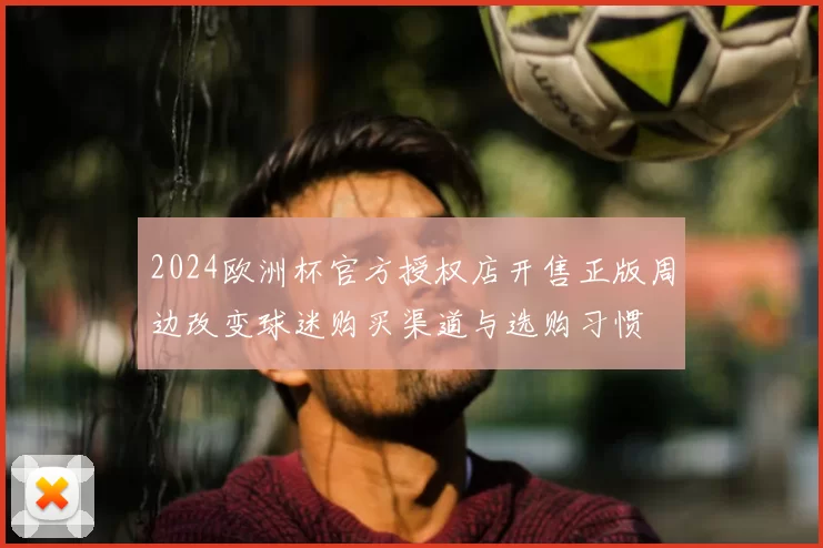 2024欧洲杯官方授权店开售正版周边改变球迷购买渠道与选购习惯