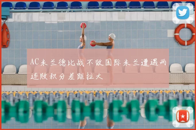 AC米兰德比战不敌国际米兰遭遇两连败积分差距拉大