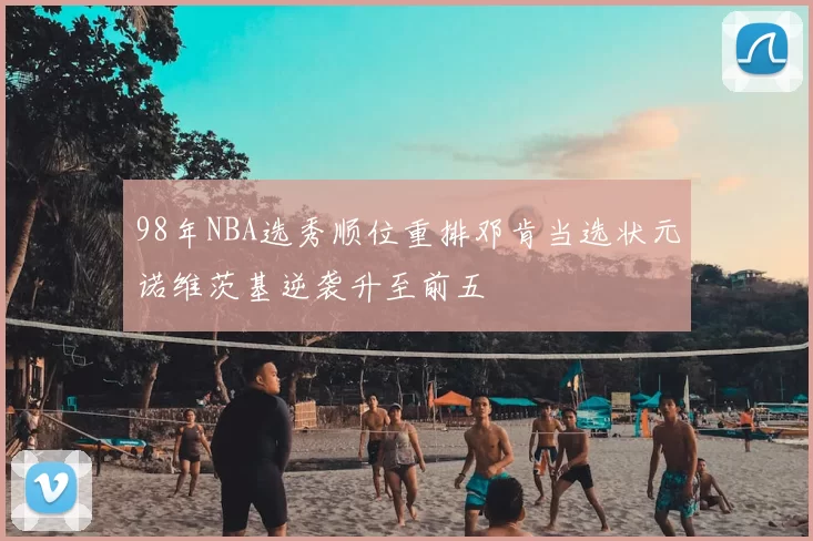 98年NBA选秀顺位重排邓肯当选状元诺维茨基逆袭升至前五