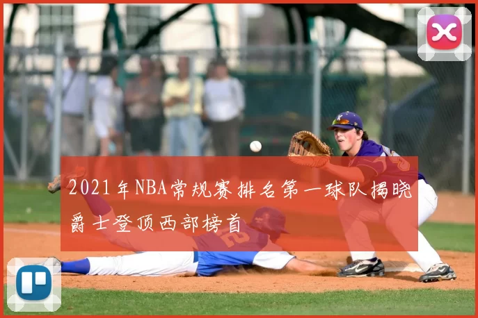 2021年NBA常规赛排名第一球队揭晓爵士登顶西部榜首