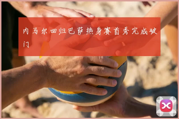 内马尔回归巴萨热身赛首秀完成破门