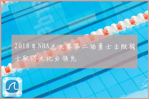 2018年NBA总决赛第二场勇士击败骑士取得大比分领先