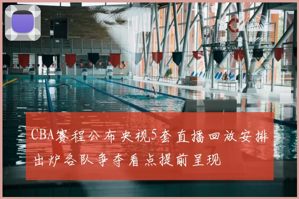 CBA赛程公布央视5套直播回放安排出炉各队争夺看点提前呈现