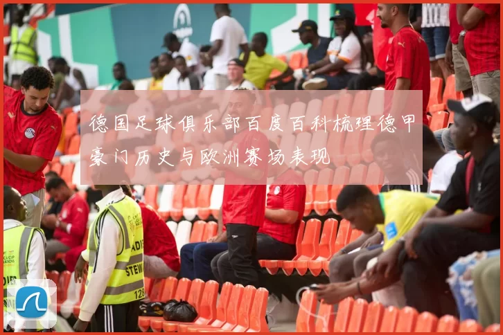 德国足球俱乐部百度百科梳理德甲豪门历史与欧洲赛场表现