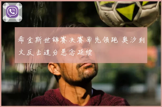 希金斯世锦赛决赛率先领跑 奥沙利文反击追分悬念延续