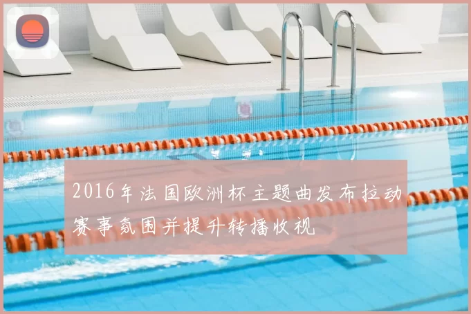 2016年法国欧洲杯主题曲发布拉动赛事氛围并提升转播收视