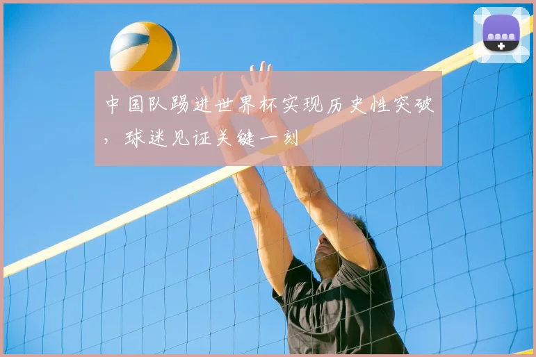 中国队踢进世界杯实现历史性突破,球迷见证关键一刻